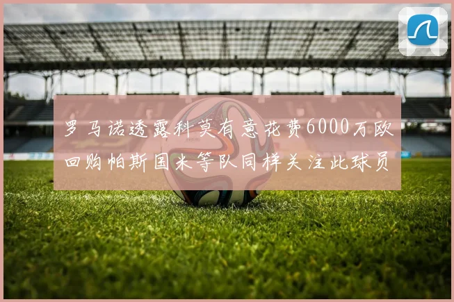 罗马诺透露科莫有意花费6000万欧回购帕斯国米等队同样关注此球员