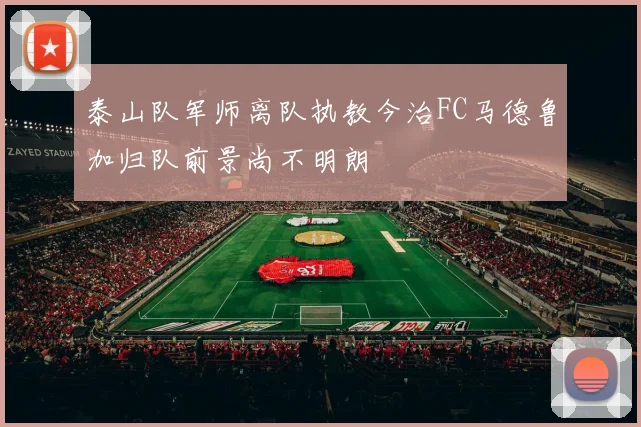 泰山队军师离队执教今治FC马德鲁加归队前景尚不明朗