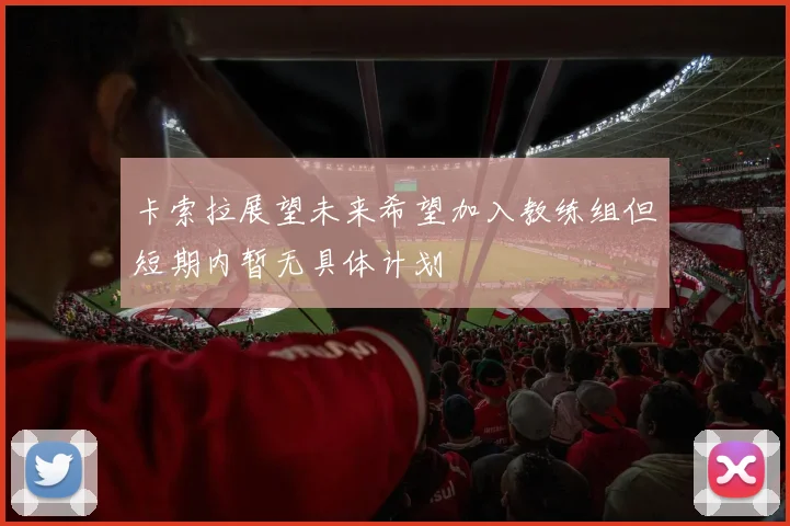 卡索拉展望未来希望加入教练组但短期内暂无具体计划