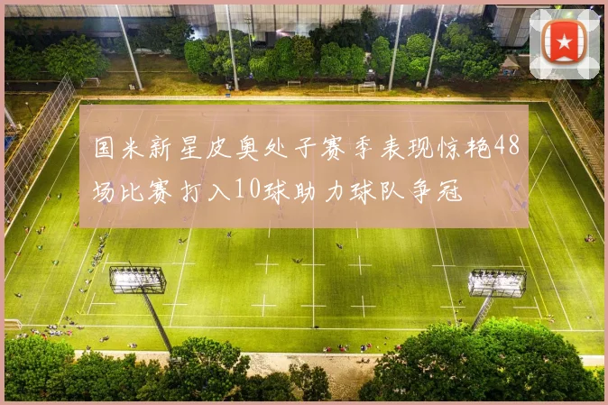 国米新星皮奥处子赛季表现惊艳48场比赛打入10球助力球队争冠