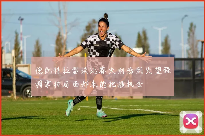 德凯特拉雷谈比赛失利感到失望强调掌控局面却未能把握机会