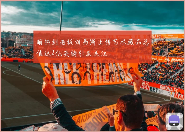 前热刺老板刘易斯出售艺术藏品总值达2亿英镑引发关注