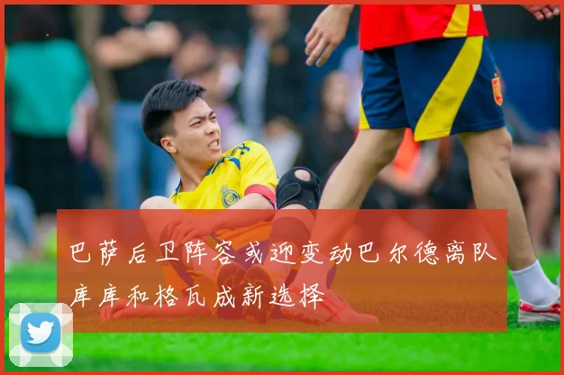 巴萨后卫阵容或迎变动巴尔德离队库库和格瓦成新选择