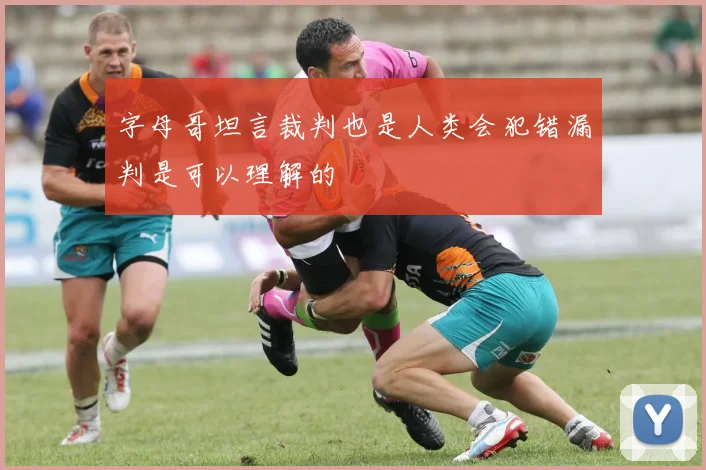 字母哥坦言裁判也是人类会犯错漏判是可以理解的
