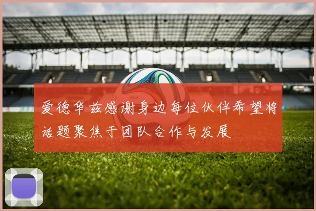 爱德华兹感谢身边每位伙伴希望将话题聚焦于团队合作与发展