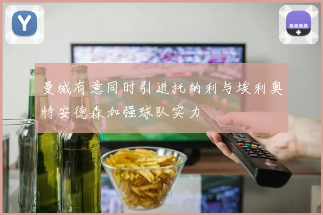 曼城有意同时引进托纳利与埃利奥特安德森加强球队实力