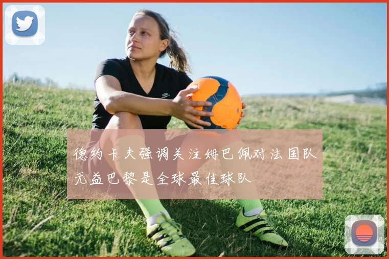德约卡夫强调关注姆巴佩对法国队无益巴黎是全球最佳球队
