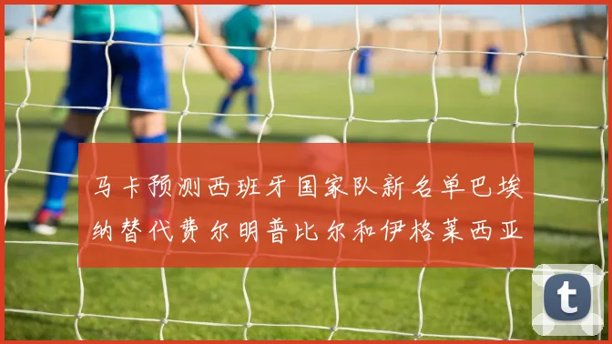 马卡预测西班牙国家队新名单巴埃纳替代费尔明普比尔和伊格莱西亚斯入选