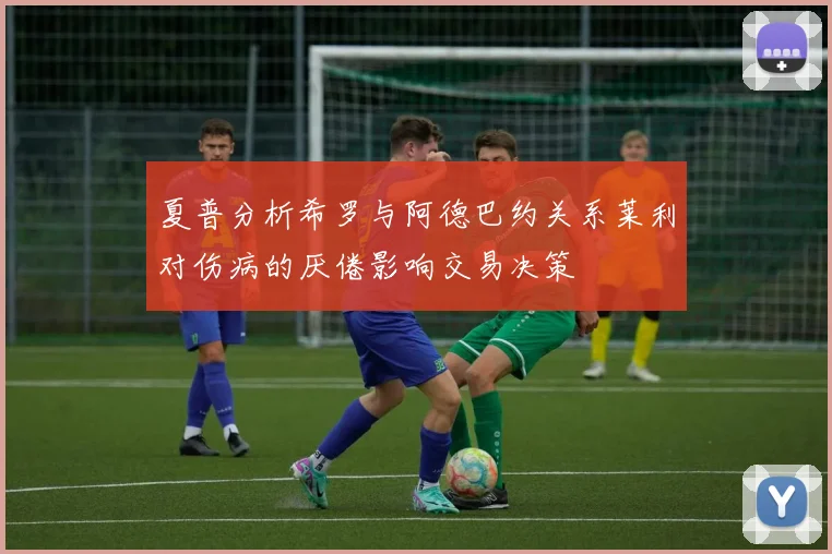 夏普分析希罗与阿德巴约关系莱利对伤病的厌倦影响交易决策