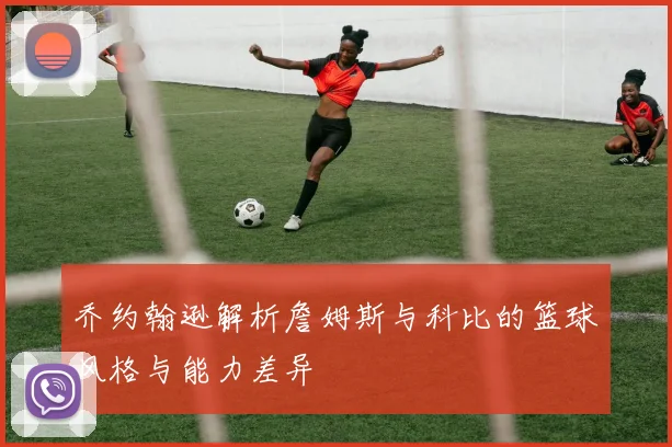 乔约翰逊解析詹姆斯与科比的篮球风格与能力差异