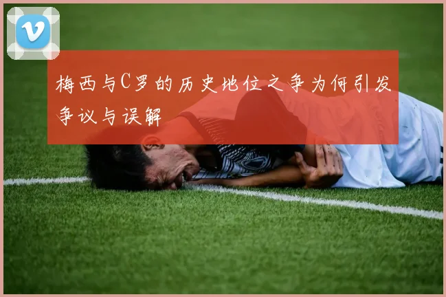 梅西与C罗的历史地位之争为何引发争议与误解