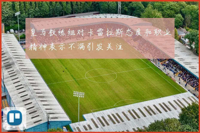 皇马教练组对卡雷拉斯态度和职业精神表示不满引发关注