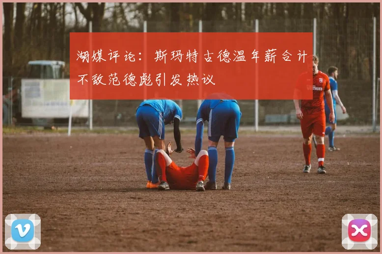 湖媒评论：斯玛特古德温年薪合计不敌范德彪引发热议