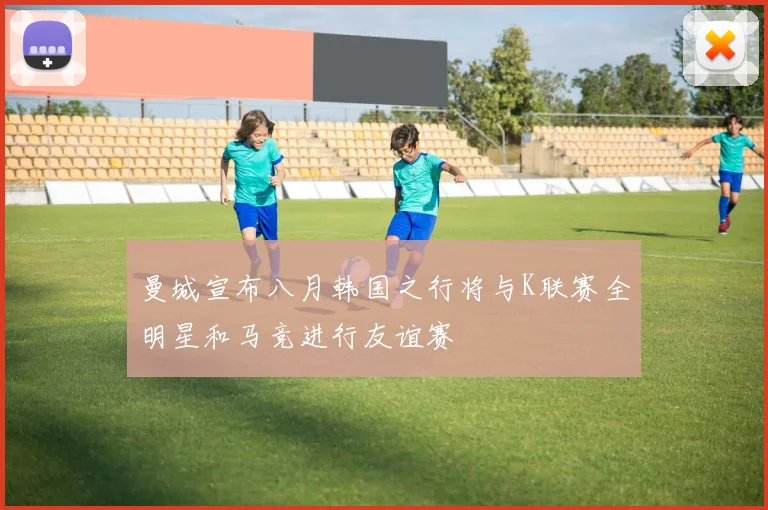 曼城宣布八月韩国之行将与K联赛全明星和马竞进行友谊赛