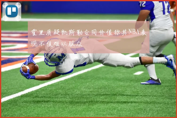 霍里质疑凯斯勒合同价值称其NBA表现不佳难以服众
