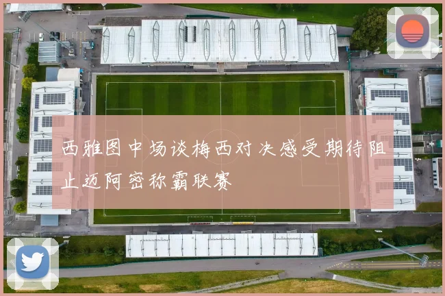 西雅图中场谈梅西对决感受期待阻止迈阿密称霸联赛
