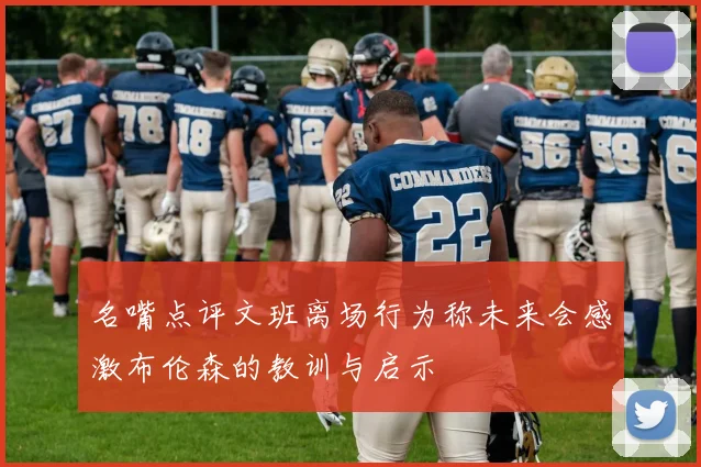 名嘴点评文班离场行为称未来会感激布伦森的教训与启示