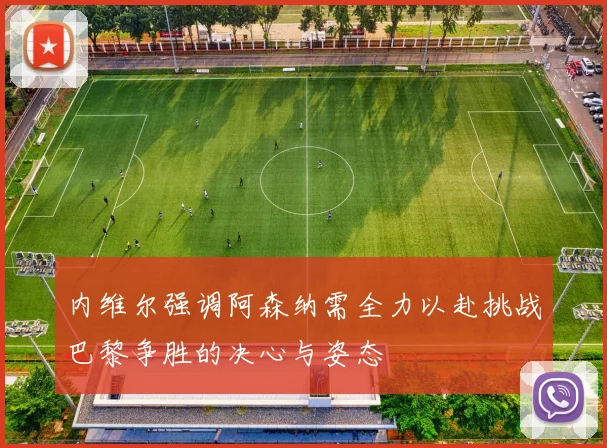 内维尔强调阿森纳需全力以赴挑战巴黎争胜的决心与姿态
