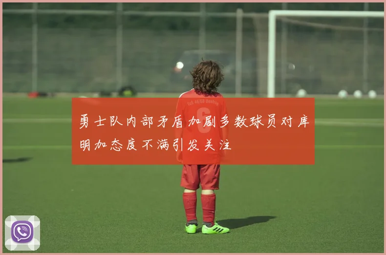 勇士队内部矛盾加剧多数球员对库明加态度不满引发关注