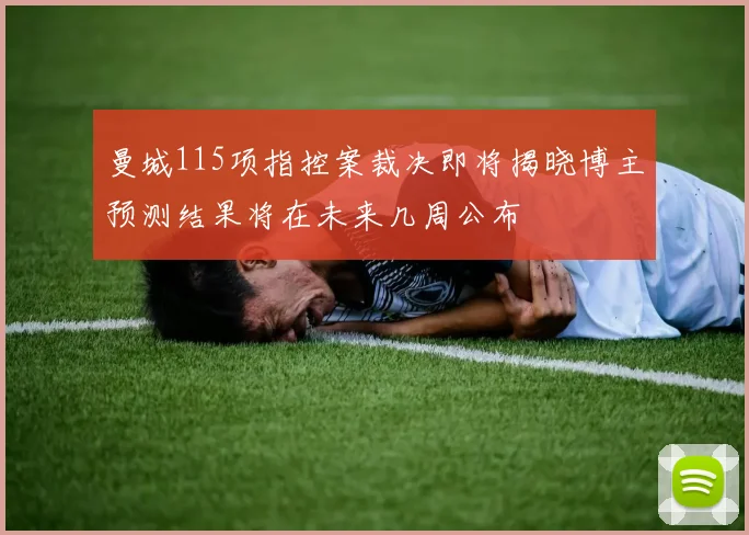 曼城115项指控案裁决即将揭晓博主预测结果将在未来几周公布