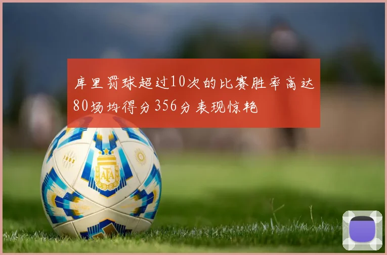 库里罚球超过10次的比赛胜率高达80场均得分356分表现惊艳