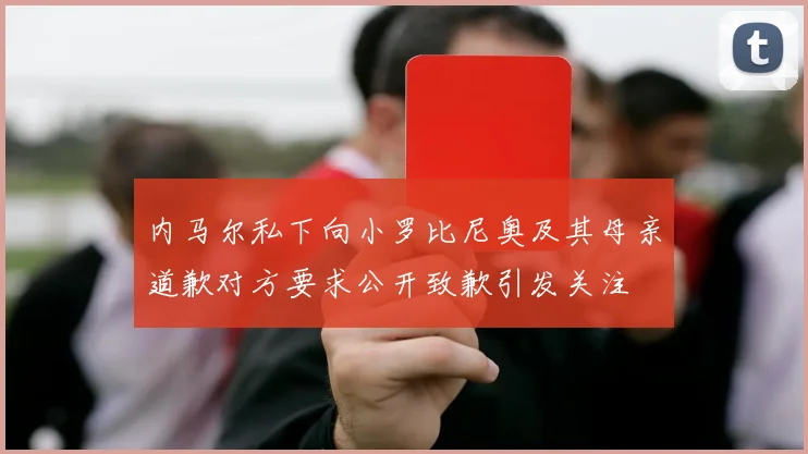 内马尔私下向小罗比尼奥及其母亲道歉对方要求公开致歉引发关注