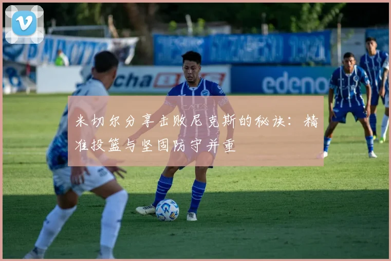 米切尔分享击败尼克斯的秘诀：精准投篮与坚固防守并重