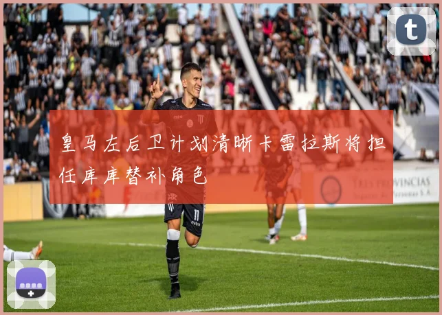 皇马左后卫计划清晰卡雷拉斯将担任库库替补角色