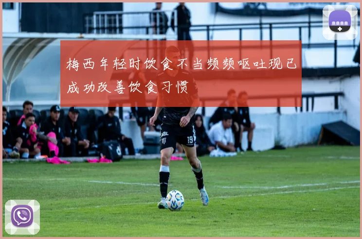 梅西年轻时饮食不当频频呕吐现已成功改善饮食习惯